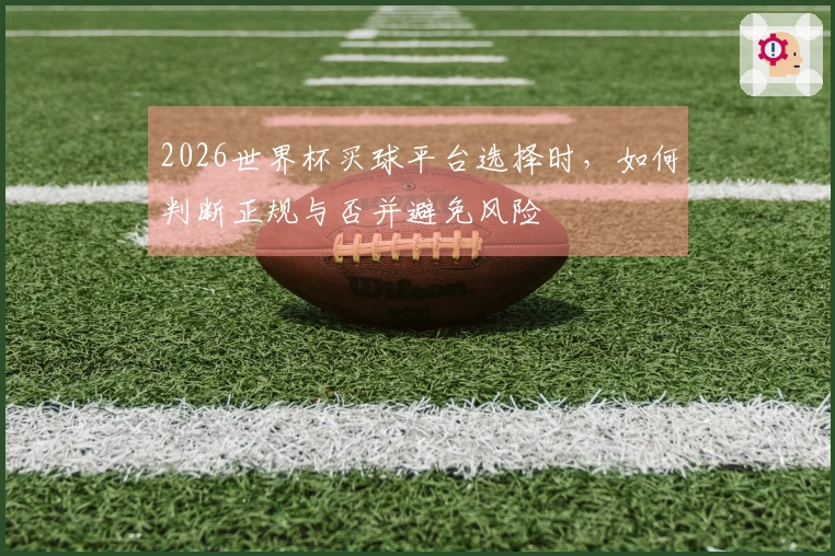 2026世界杯买球平台选择时，如何判断正规与否并避免风险