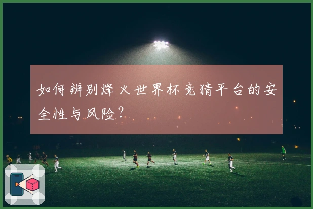 如何辨别烽火世界杯竞猜平台的安全性与风险？