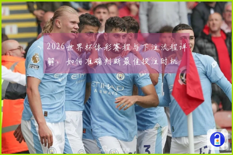 2026世界杯体彩赛程与下注流程详解，如何准确判断最佳投注时机