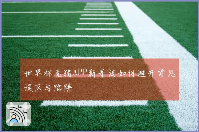世界杯竞猜APP新手该如何避开常见误区与陷阱