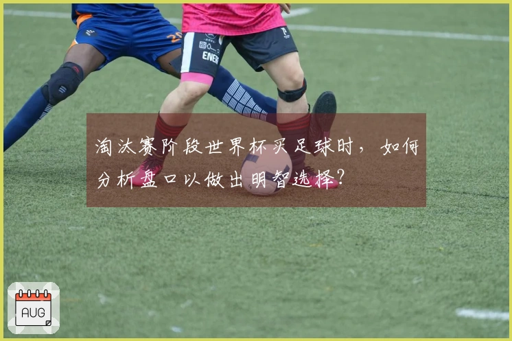 淘汰赛阶段世界杯买足球时，如何分析盘口以做出明智选择？