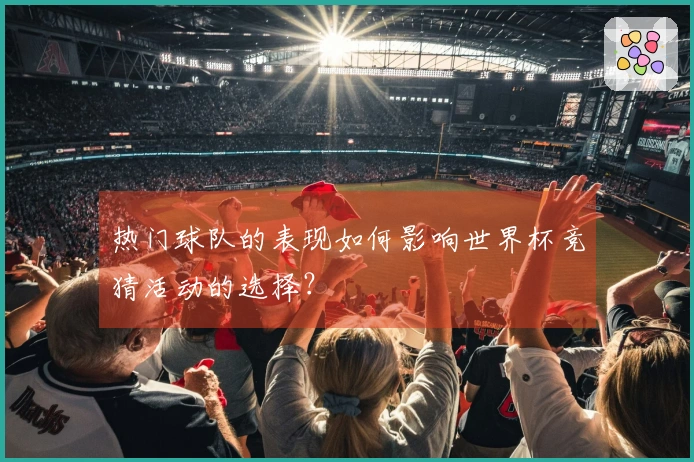 热门球队的表现如何影响世界杯竞猜活动的选择？