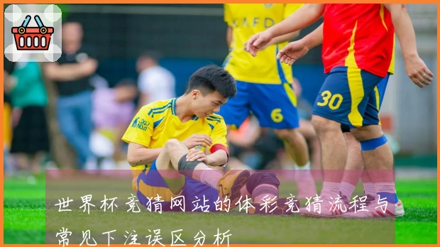 世界杯竞猜网站的体彩竞猜流程与常见下注误区分析