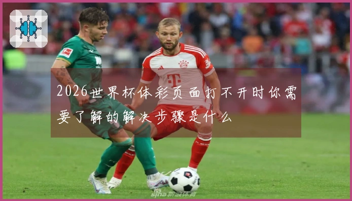 2026世界杯体彩页面打不开时你需要了解的解决步骤是什么