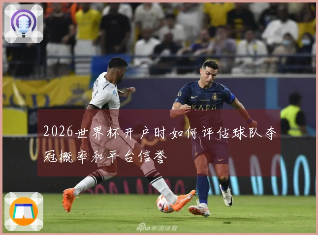 2026世界杯开户时如何评估球队夺冠概率和平台信誉