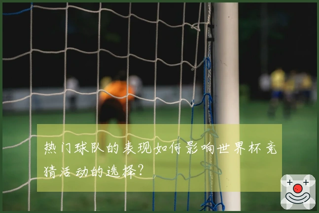 热门球队的表现如何影响世界杯竞猜活动的选择？