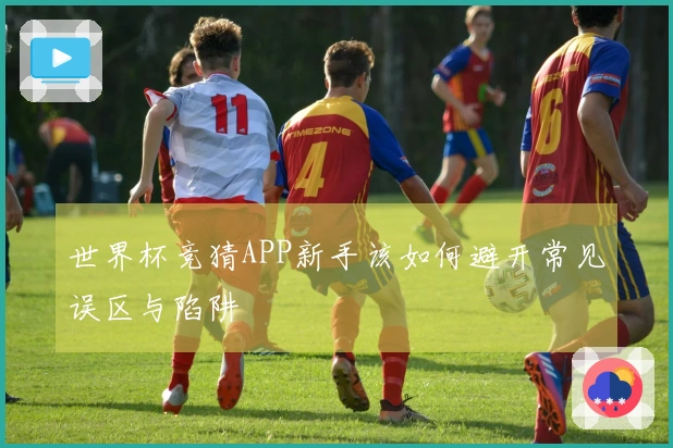 世界杯竞猜APP新手该如何避开常见误区与陷阱