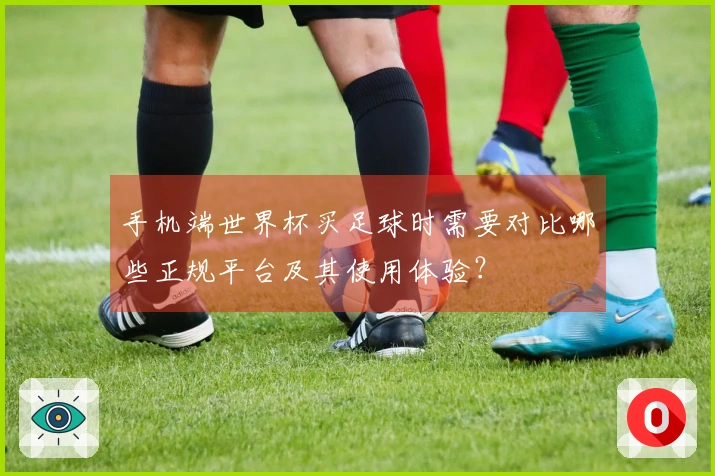 手机端世界杯买足球时需要对比哪些正规平台及其使用体验？