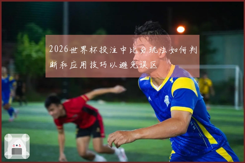 2026世界杯投注中比分玩法如何判断和应用技巧以避免误区