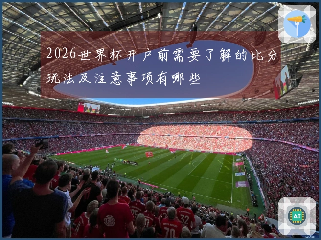 2026世界杯开户前需要了解的比分玩法及注意事项有哪些