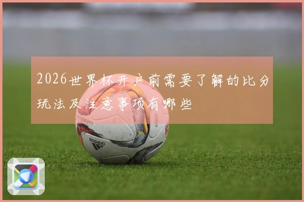 2026世界杯开户前需要了解的比分玩法及注意事项有哪些