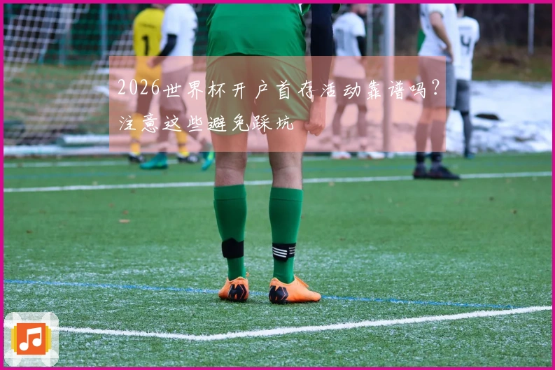 2026世界杯开户首存活动靠谱吗？注意这些避免踩坑