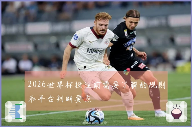 2026世界杯投注前需要了解的规则和平台判断要点