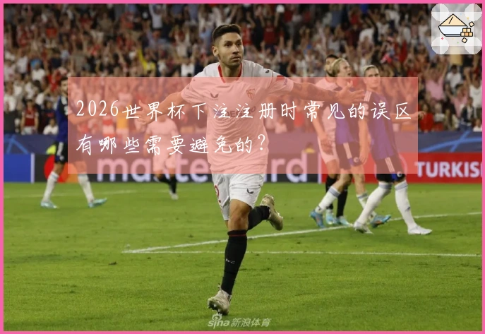 2026世界杯下注注册时常见的误区有哪些需要避免的？