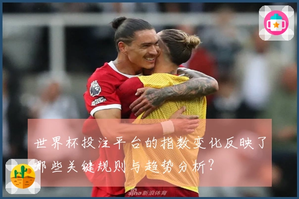 世界杯投注平台的指数变化反映了哪些关键规则与趋势分析？