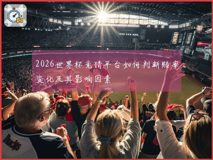 2026世界杯竞猜平台如何判断赔率变化及其影响因素