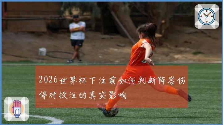 2026世界杯下注前如何判断阵容伤停对投注的真实影响