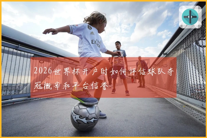 2026世界杯开户时如何评估球队夺冠概率和平台信誉