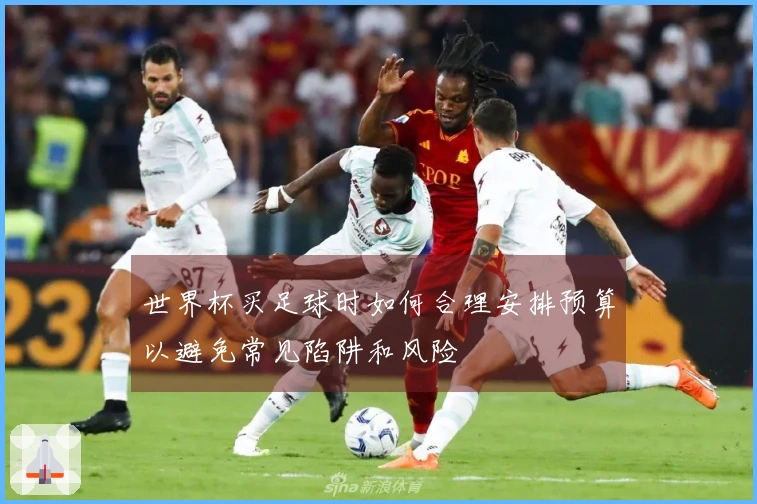 世界杯买足球时如何合理安排预算以避免常见陷阱和风险