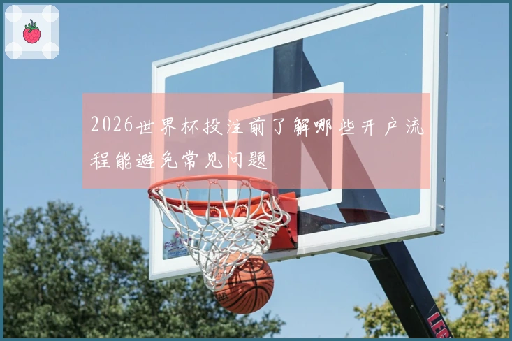 2026世界杯投注前了解哪些开户流程能避免常见问题