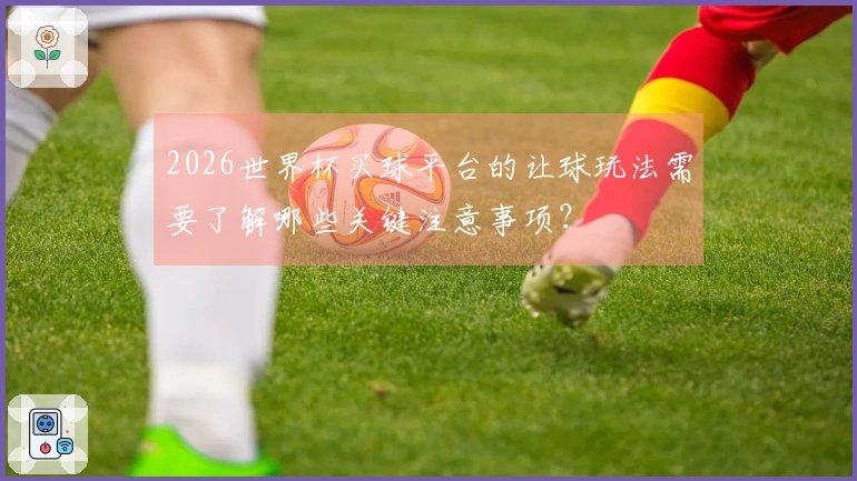 2026世界杯买球平台的让球玩法需要了解哪些关键注意事项？