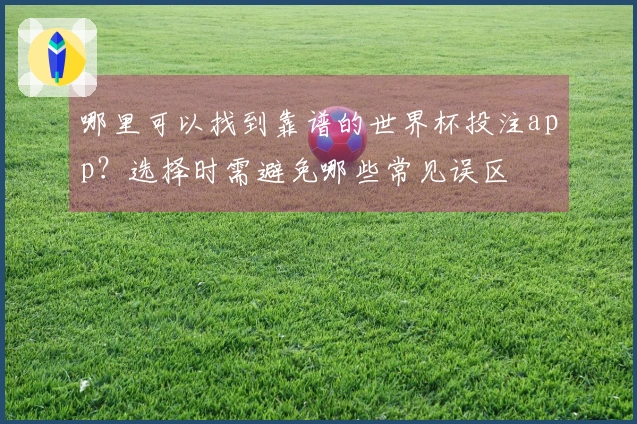 哪里可以找到靠谱的世界杯投注app?选择时需避免哪些常见误区