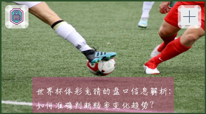 世界杯体彩竞猜的盘口信息解析：如何准确判断赔率变化趋势？