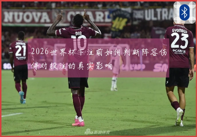 2026世界杯下注前如何判断阵容伤停对投注的真实影响