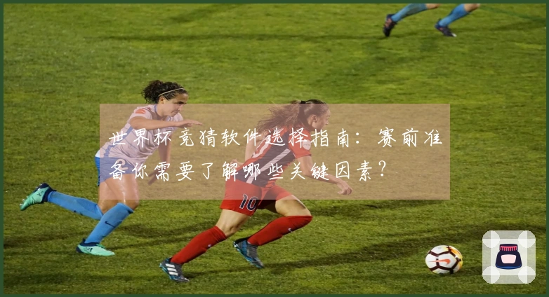 世界杯竞猜软件选择指南：赛前准备你需要了解哪些关键因素？