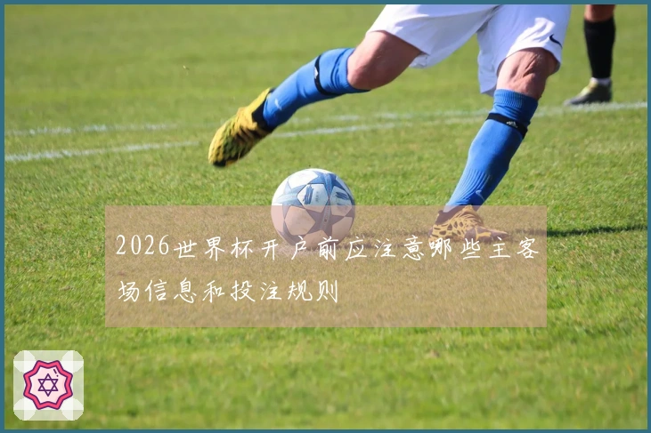 2026世界杯开户前应注意哪些主客场信息和投注规则