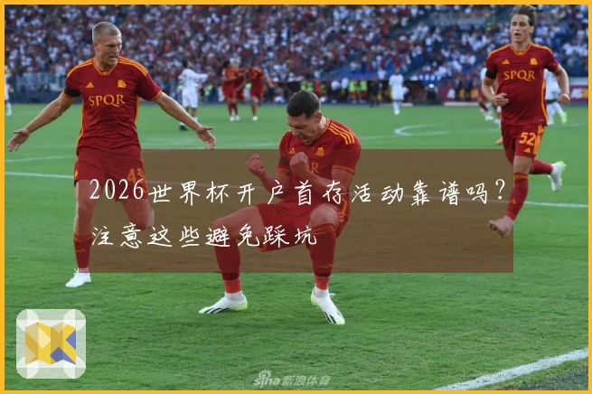 2026世界杯开户首存活动靠谱吗？注意这些避免踩坑